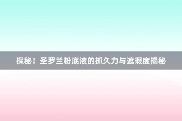 探秘！圣罗兰粉底液的抓久力与遮瑕度揭秘