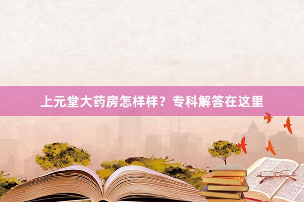 上元堂大药房怎样样？专科解答在这里