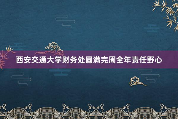 西安交通大学财务处圆满完周全年责任野心