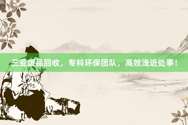三亚废品回收，专科环保团队，高效浅近处事！